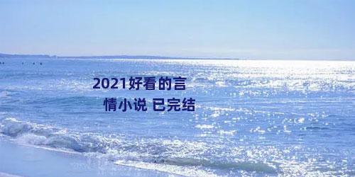 2021好看的言情小说 已完结